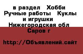 в раздел : Хобби. Ручные работы » Куклы и игрушки . Нижегородская обл.,Саров г.